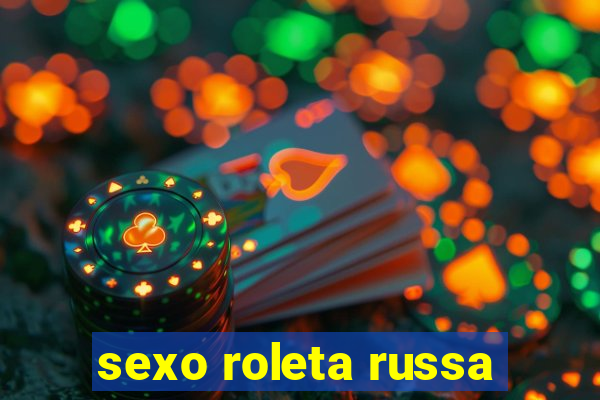 sexo roleta russa